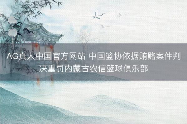 AG真人中国官方网站 中国篮协依据贿赂案件判决重罚内蒙古农信篮球俱乐部