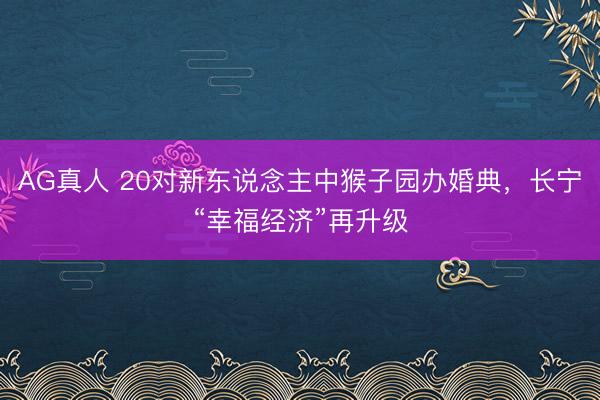 AG真人 20对新东说念主中猴子园办婚典，长宁“幸福经济”再升级