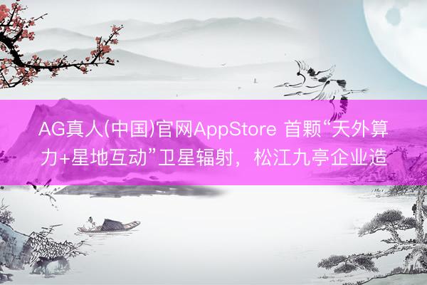 AG真人(中国)官网AppStore 首颗“天外算力+星地互动”卫星辐射，松江九亭企业造
