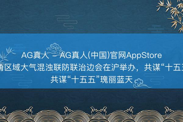AG真人 - AG真人(中国)官网AppStore 2026长三角区域大气混浊联防联治边会在沪举办，共谋“十五五”瑰丽蓝天