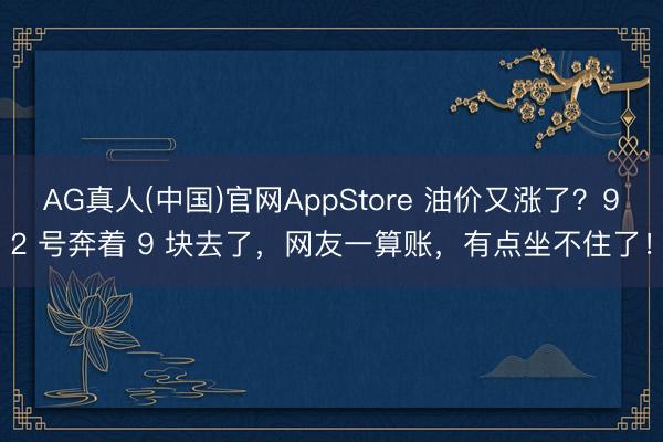 AG真人(中国)官网AppStore 油价又涨了？92 号奔着 9 块去了，网友一算账，有点坐不住了！