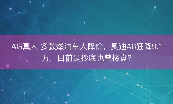 AG真人 多款燃油车大降价，奥迪A6狂降9.1万，目前是抄底也曾接盘?
