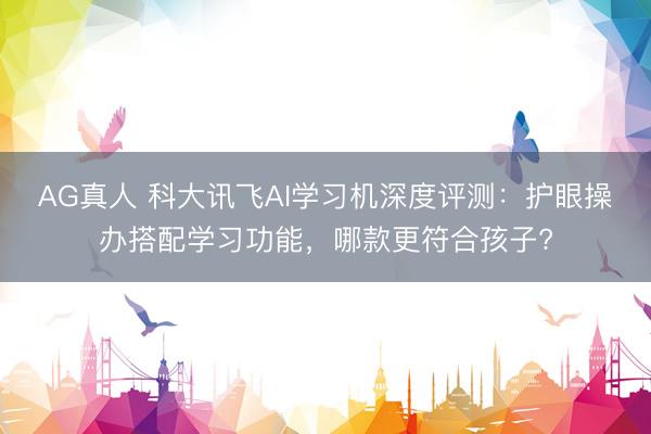 AG真人 科大讯飞AI学习机深度评测：护眼操办搭配学习功能，哪款更符合孩子?