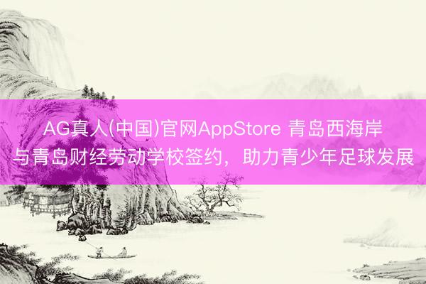 AG真人(中国)官网AppStore 青岛西海岸与青岛财经劳动学校签约，助力青少年足球发展