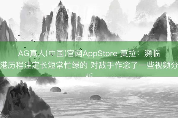 AG真人(中国)官网AppStore 莫拉:濒临海港历程注定长短常忙绿的 对敌手作念了一些视频分析