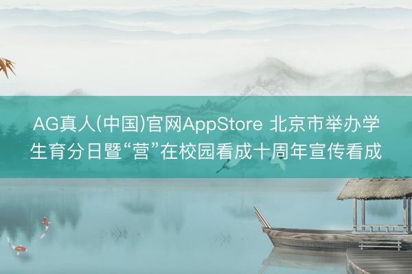 AG真人(中国)官网AppStore 北京市举办学生育分日暨“营”在校园看成十周年宣传看成