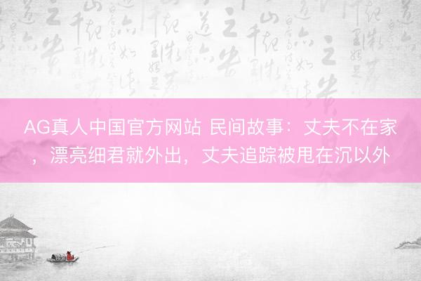 AG真人中国官方网站 民间故事：丈夫不在家，漂亮细君就外出，丈夫追踪被甩在沉以外