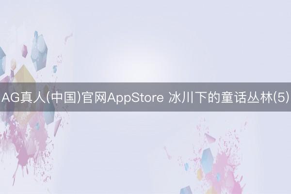 AG真人(中国)官网AppStore 冰川下的童话丛林(5)