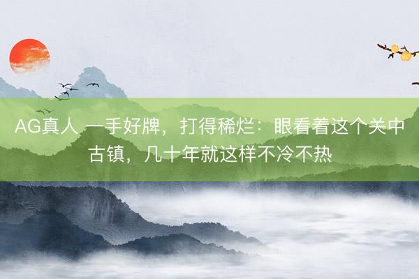 AG真人 一手好牌,打得稀烂:眼看着这个关中古镇,几十年就这样不冷不热