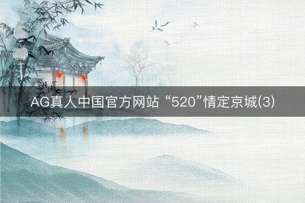 AG真人中国官方网站 “520”情定京城(3)