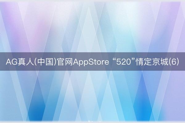 AG真人(中国)官网AppStore “520”情定京城(6)