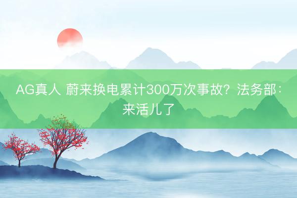 AG真人 蔚来换电累计300万次事故?法务部:来活儿了
