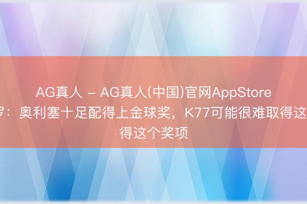 AG真人 - AG真人(中国)官网AppStore 皮耶罗：奥利塞十足配得上金球奖，K77可能很难取得这个奖项