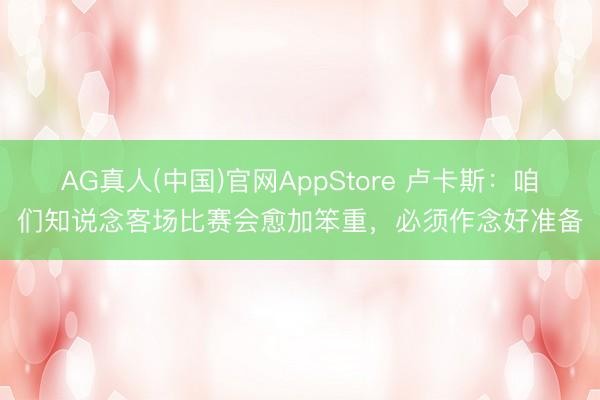 AG真人(中国)官网AppStore 卢卡斯：咱们知说念客场比赛会愈加笨重，必须作念好准备