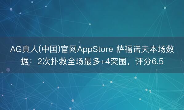 AG真人(中国)官网AppStore 萨福诺夫本场数据：2次扑救全场最多+4突围，评分6.5