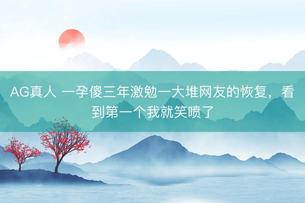 AG真人 一孕傻三年激勉一大堆网友的恢复,看到第一个我就笑喷了