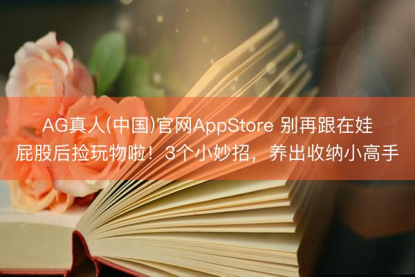 AG真人(中国)官网AppStore 别再跟在娃屁股后捡玩物啦！3个小妙招，养出收纳小高手