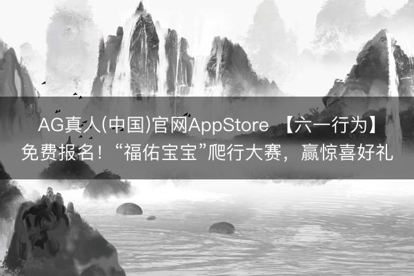 AG真人(中国)官网AppStore 【六一行为】免费报名！“福佑宝宝”爬行大赛，赢惊喜好礼
