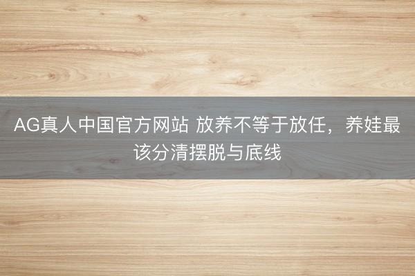 AG真人中国官方网站 放养不等于放任，养娃最该分清摆脱与底线