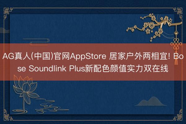 AG真人(中国)官网AppStore 居家户外两相宜! Bose Soundlink Plus新配色颜值实力双在线