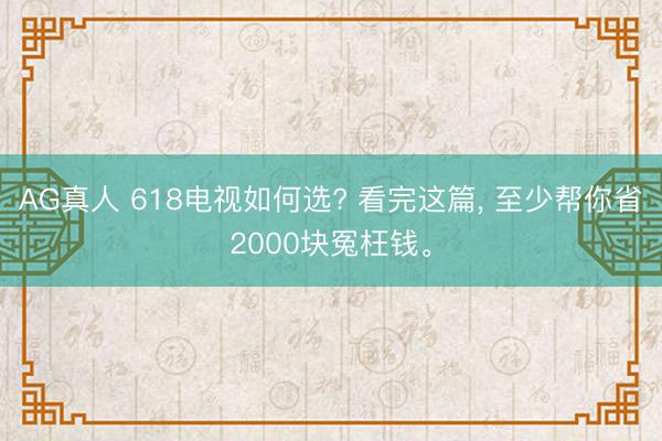 AG真人 618电视如何选? 看完这篇， 至少帮你省2000块冤枉钱。