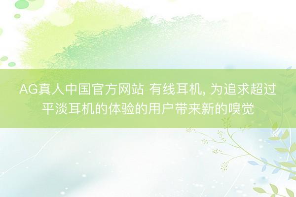 AG真人中国官方网站 有线耳机, 为追求超过平淡耳机的体验的用户带来新的嗅觉