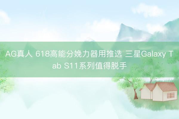 AG真人 618高能分娩力器用推选 三星Galaxy Tab S11系列值得脱手