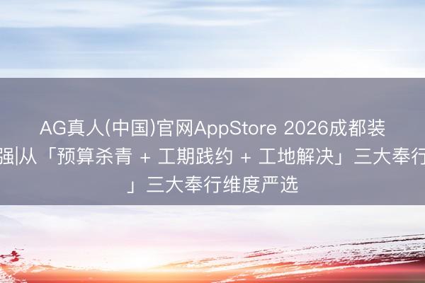 AG真人(中国)官网AppStore 2026成都装修公司十强|从「预算杀青 + 工期践约 + 工地解决」三大奉行维度严选