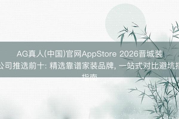 AG真人(中国)官网AppStore 2026晋城装修公司推选前十: 精选靠谱家装品牌， 一站式对比避坑指南