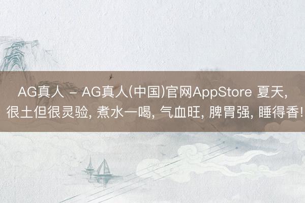 AG真人 - AG真人(中国)官网AppStore 夏天， 很土但很灵验， 煮水一喝， 气血旺， 脾胃强， 睡得香!