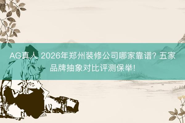 AG真人 2026年郑州装修公司哪家靠谱? 五家品牌抽象对比评测保举!