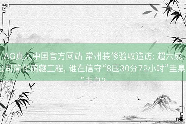 AG真人中国官方网站 常州装修验收造访: 超六成公司简化荫藏工程， 谁在信守“8压30分72小时”圭臬?
