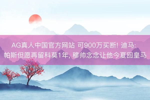 AG真人中国官方网站 可900万买断! 迪马: 帕斯但愿再留科莫1年, 穆帅念念让他今夏回皇马
