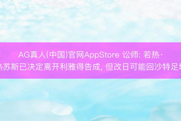 AG真人(中国)官网AppStore 讼师: 若热·热苏斯已决定离开利雅得告成， 但改日可能回沙特足坛