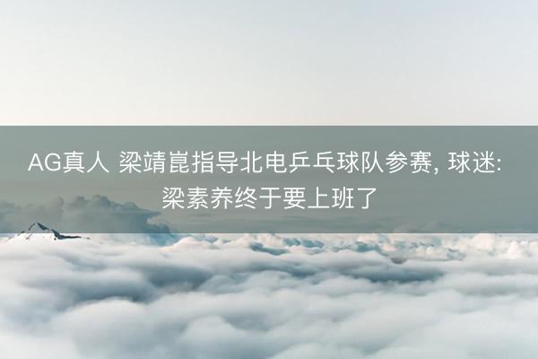 AG真人 梁靖崑指导北电乒乓球队参赛， 球迷: 梁素养终于要上班了