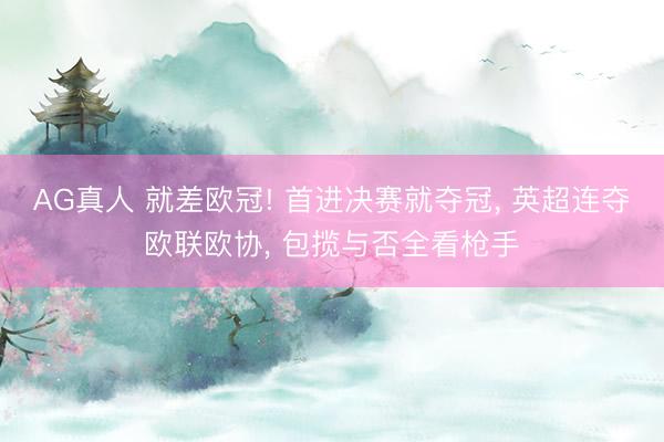 AG真人 就差欧冠! 首进决赛就夺冠, 英超连夺欧联欧协, 包揽与否全看枪手