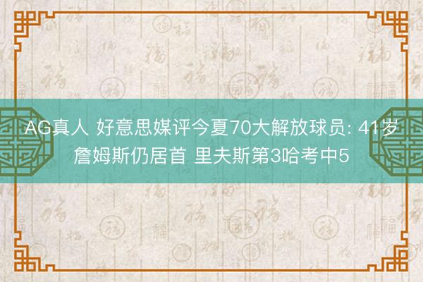 AG真人 好意思媒评今夏70大解放球员: 41岁詹姆斯仍居首 里夫斯第3哈考中5