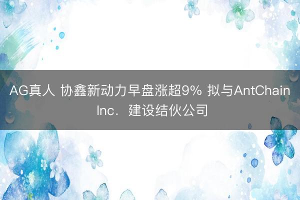 AG真人 协鑫新动力早盘涨超9% 拟与AntChain Inc．建设结伙公司