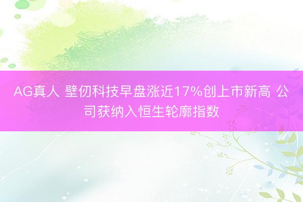 AG真人 壁仞科技早盘涨近17%创上市新高 公司获纳入恒生轮廓指数