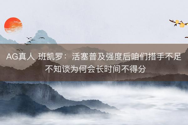 AG真人 班凯罗：活塞普及强度后咱们措手不足 不知谈为何会长时间不得分