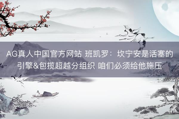 AG真人中国官方网站 班凯罗:坎宁安是活塞的引擎&包揽超越分组织 咱们必须给他施压