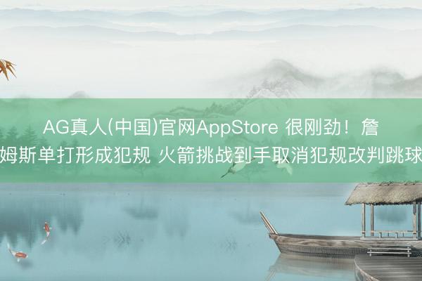 AG真人(中国)官网AppStore 很刚劲！詹姆斯单打形成犯规 火箭挑战到手取消犯规改判跳球