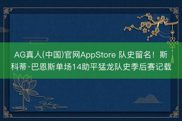 AG真人(中国)官网AppStore 队史留名！斯科蒂·巴恩斯单场14助平猛龙队史季后赛记载