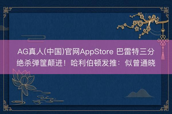 AG真人(中国)官网AppStore 巴雷特三分绝杀弹筐颠进！哈利伯顿发推：似曾通晓