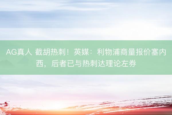 AG真人 截胡热刺！英媒：利物浦商量报价塞内西，后者已与热刺达理论左券