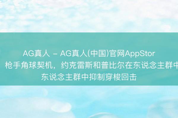 AG真人 - AG真人(中国)官网AppStore 合手不着我！枪手角球契机，约克雷斯和普比尔在东说念主群中抑制穿梭回击