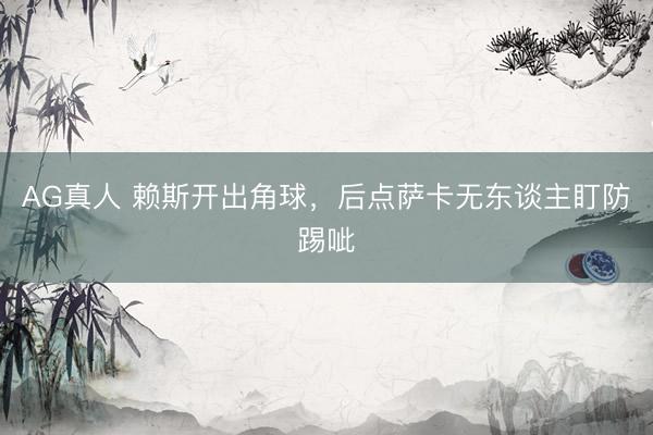 AG真人 赖斯开出角球，后点萨卡无东谈主盯防踢呲