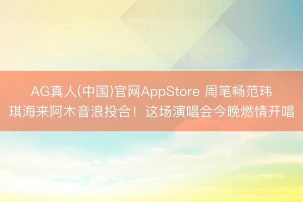 AG真人(中国)官网AppStore 周笔畅范玮琪海来阿木音浪投合！这场演唱会今晚燃情开唱