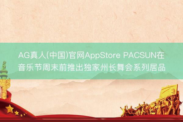 AG真人(中国)官网AppStore PACSUN在音乐节周末前推出独家州长舞会系列居品