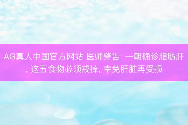 AG真人中国官方网站 医师警告: 一朝确诊脂肪肝， 这五食物必须戒掉， 幸免肝脏再受损